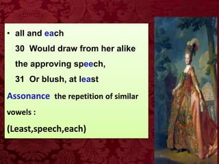• all and each
30 Would draw from her alike
the approving speech,
31 Or blush, at least
Assonance the repetition of similar
vowels :
(Least,speech,each)
 