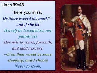 Lines 39:43
here you miss,
Or there exceed the mark"--
and if she let
Herself be lessoned so, nor
plainly set
Her wits to yours, forsooth,
and made excuse,
--E'en then would be some
stooping; and I choose
Never to stoop.
 