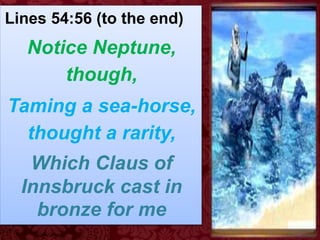 Lines 54:56 (to the end)
Notice Neptune,
though,
Taming a sea-horse,
thought a rarity,
Which Claus of
Innsbruck cast in
bronze for me
 