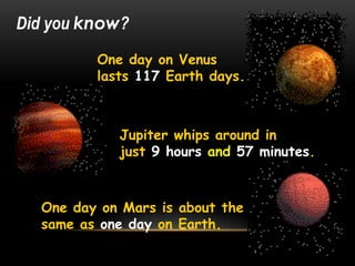Did you know?
One day on Venus
lasts 117 Earth days.
Jupiter whips around in
just 9 hours and 57 minutes.
One day on Mars is about the
same as one day on Earth.
 
