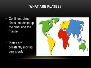 WHAT ARE PLATES?
• Continent-sized
slabs that make up
the crust and the
mantle
• Plates are
constantly moving,
very slowly
 