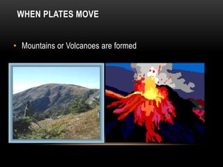 WHEN PLATES MOVE
• Mountains or Volcanoes are formed
 
