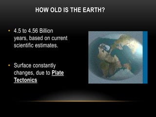 HOW OLD IS THE EARTH?
• 4.5 to 4.56 Billion
years, based on current
scientific estimates.
• Surface constantly
changes, due to Plate
Tectonics
 