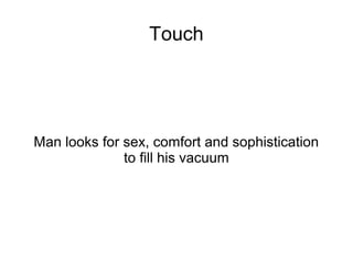 Touch




Man looks for sex, comfort and sophistication
              to fill his vacuum
 