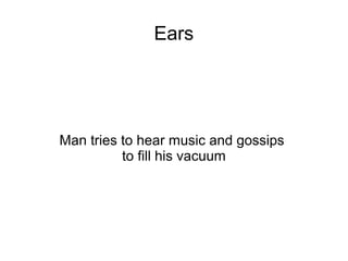 Ears




Man tries to hear music and gossips
          to fill his vacuum
 