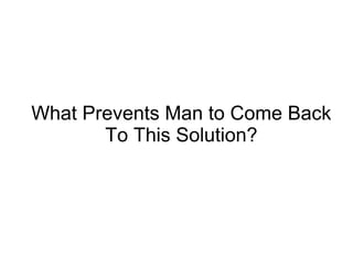 What Prevents Man to Come Back
       To This Solution?
 