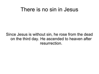 There is no sin in Jesus



Since Jesus is without sin, he rose from the dead
  on the third day. He ascended to heaven after
                    resurrection.
 