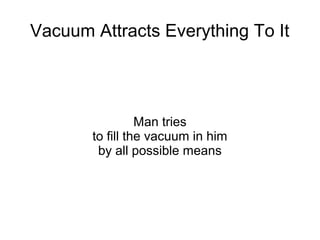 Vacuum Attracts Everything To It




                 Man tries
       to fill the vacuum in him
        by all possible means
 