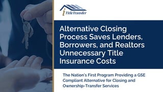 Alternative Closing
Process Saves Lenders,
Borrowers, and Realtors
Unnecessary Title
Insurance Costs
The Nation’s First Program Providing a GSE
Compliant Alternative for Closing and
Ownership-Transfer Services
 