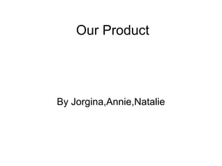 Our Product
By Jorgina,Annie,Natalie
 
