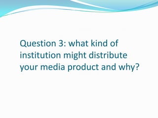 Question 3: what kind of
institution might distribute
your media product and why?
 