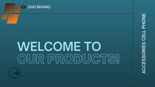 ZIAD BEAINO
WELCOME TO
OUR PRODUCTS!
A
C
C
E
S
S
O
R
I
E
S
C
E
L
L
P
H
O
N
E
 
