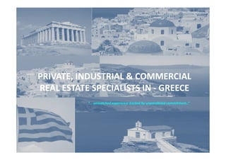 PRIVATE, INDUSTRIAL & COMMERCIALPRIVATE, INDUSTRIAL & COMMERCIAL
REAL ESTATE SPECIALISTS IN - GREECE
“… unmatched experience backed by unparalleled commitment..”
 