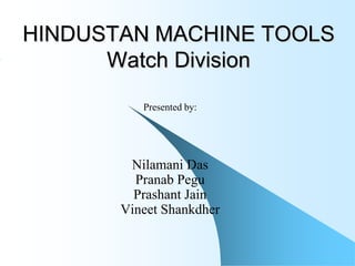HINDUSTAN MACHINE TOOLS
      Watch Division
          Presented by:




        Nilamani Das
         Pranab Pegu
         Prashant Jain
       Vineet Shankdher
 