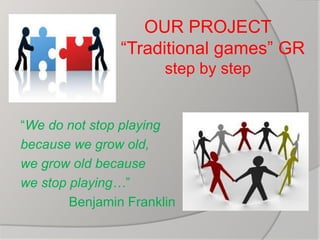 OUR PROJECT
“Traditional games” GR
step by step
“We do not stop playing
because we grow old,
we grow old because
we stop playing…”
Benjamin Franklin
 