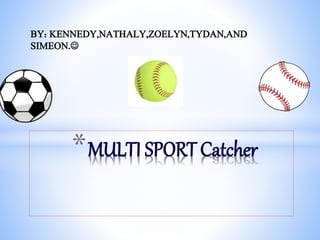 BY: KENNEDY,NATHALY,ZOELYN,TYDAN,AND
SIMEON.
*MULTI SPORT Catcher
 