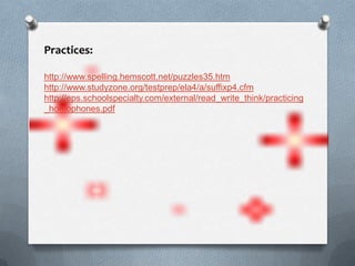 Practices:
http://www.spelling.hemscott.net/puzzles35.htm
http://www.studyzone.org/testprep/ela4/a/suffixp4.cfm
http://eps.schoolspecialty.com/external/read_write_think/practicing
_homophones.pdf
 