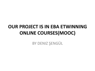 OUR PROJECT IS IN EBA ETWINNING
ONLINE COURSES(MOOC)
BY DENIZ ŞENGÜL
 