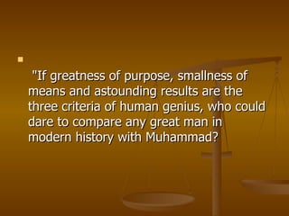   "If greatness of purpose, smallness of means and astounding results are the three criteria of human genius, who could dare to compare any great man in modern history with Muhammad?  