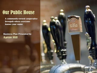 Our Public House
 A community-owned cooperative
 brewpub where everyone
 knows your name



Business Plan Presented by
Aaron Hill
 