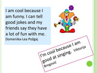I am cool because I
am funny. I can tell
good jokes and my
friends say they have
a lot of fun with me.
Domenika-Lea Požgaj

 