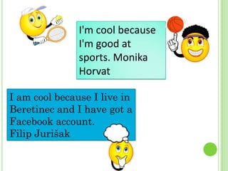 I'm cool because
I'm good at
sports. Monika
Horvat
I am cool because I live in
Beretinec and I have got a
Facebook account.
Filip Jurišak

 