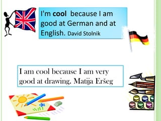 I'm cool because I am
good at German and at
English. David Stolnik

I am cool because I am very
good at drawing. Matija Eršeg

 