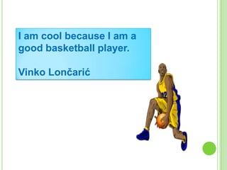 I am cool because I am a
good basketball player.
Vinko Lončarić

 