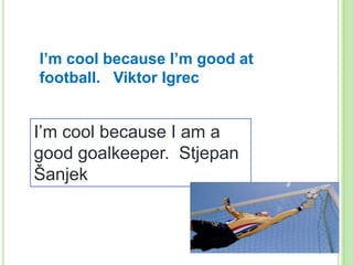I’m cool because I’m good at
football. Viktor Igrec

I’m cool because I am a
good goalkeeper. Stjepan
Šanjek

 