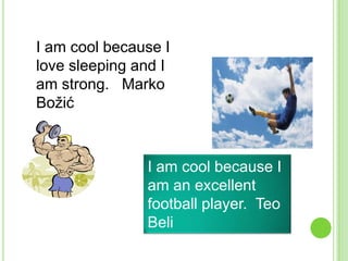 I am cool because I
love sleeping and I
am strong. Marko
Božić

I am cool because I
am an excellent
football player. Teo
Beli

 