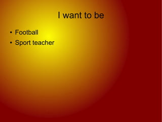 I want to be
●   Football
●   Sport teacher
 