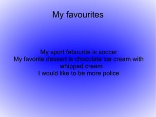 My favourites



          My sport fabourite is soccer
My favorite dessert is chocolate ice cream with
                whipped cream
        I would like to be more police
 
