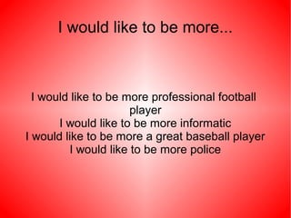 I would like to be more...



  I would like to be more professional football
                      player
       I would like to be more informatic
I would like to be more a great baseball player
         I would like to be more police
 