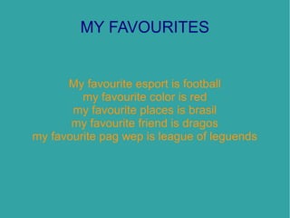 MY FAVOURITES


      My favourite esport is football
         my favourite color is red
       my favourite places is brasil
       my favourite friend is dragos
my favourite pag wep is league of leguends
 