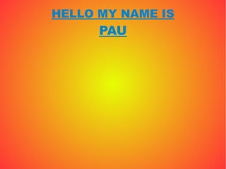 HELLO MY NAME IS
      PAU
 