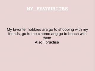 MY FAVOURITES


My favorite hobbies ara go to shopping with my
friends, go to the cineme ang go to beach with
                      them.
                 Also I practise
 
