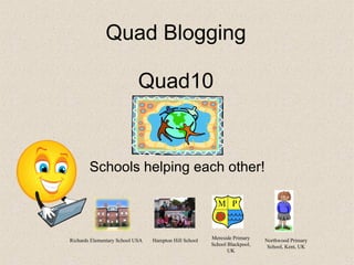Quad Blogging Quad10 Schools helping each other! Richards Elementary School USA Hampton Hill School Mereside Primary School Blackpool, UK Northwood Primary School, Kent, UK 