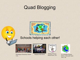 Quad Blogging




        Schools helping each other!



Washington Elementary School   Hampton Hill School   Milldene Primary   3Y at Hotspur Primary
USA                                                  School Essex, UK   School, Newcastle Upon
                                                                        Tyne,, UK
 