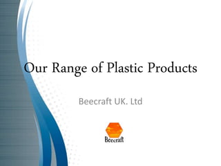 Our Range of Plastic Products
Beecraft UK. Ltd
 