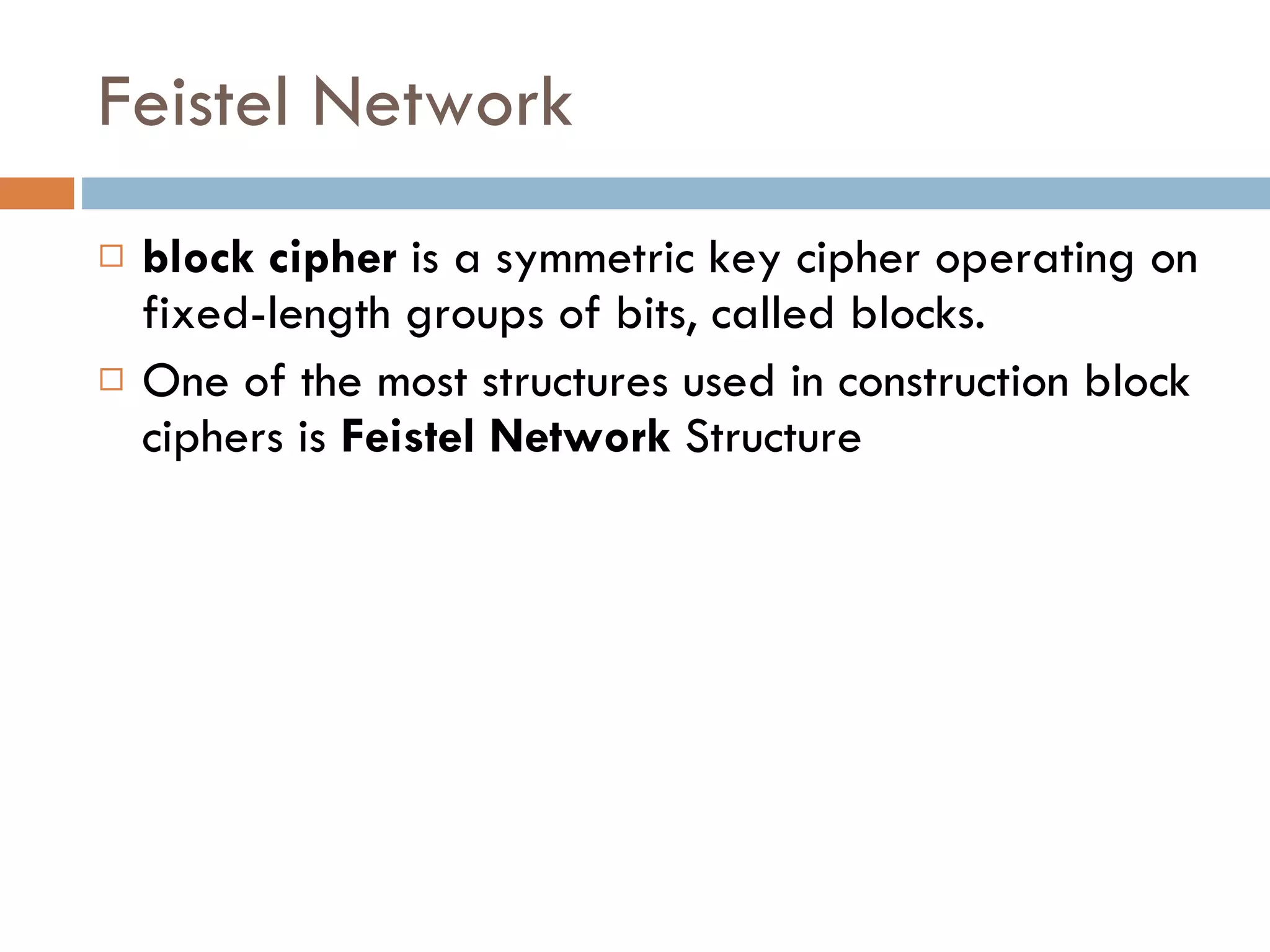 Feistel Network block cipher  is a symmetric key cipher operating on fixed-length groups of bits, called blocks. One of the most structures used in construction block ciphers is  Feistel Network  Structure 