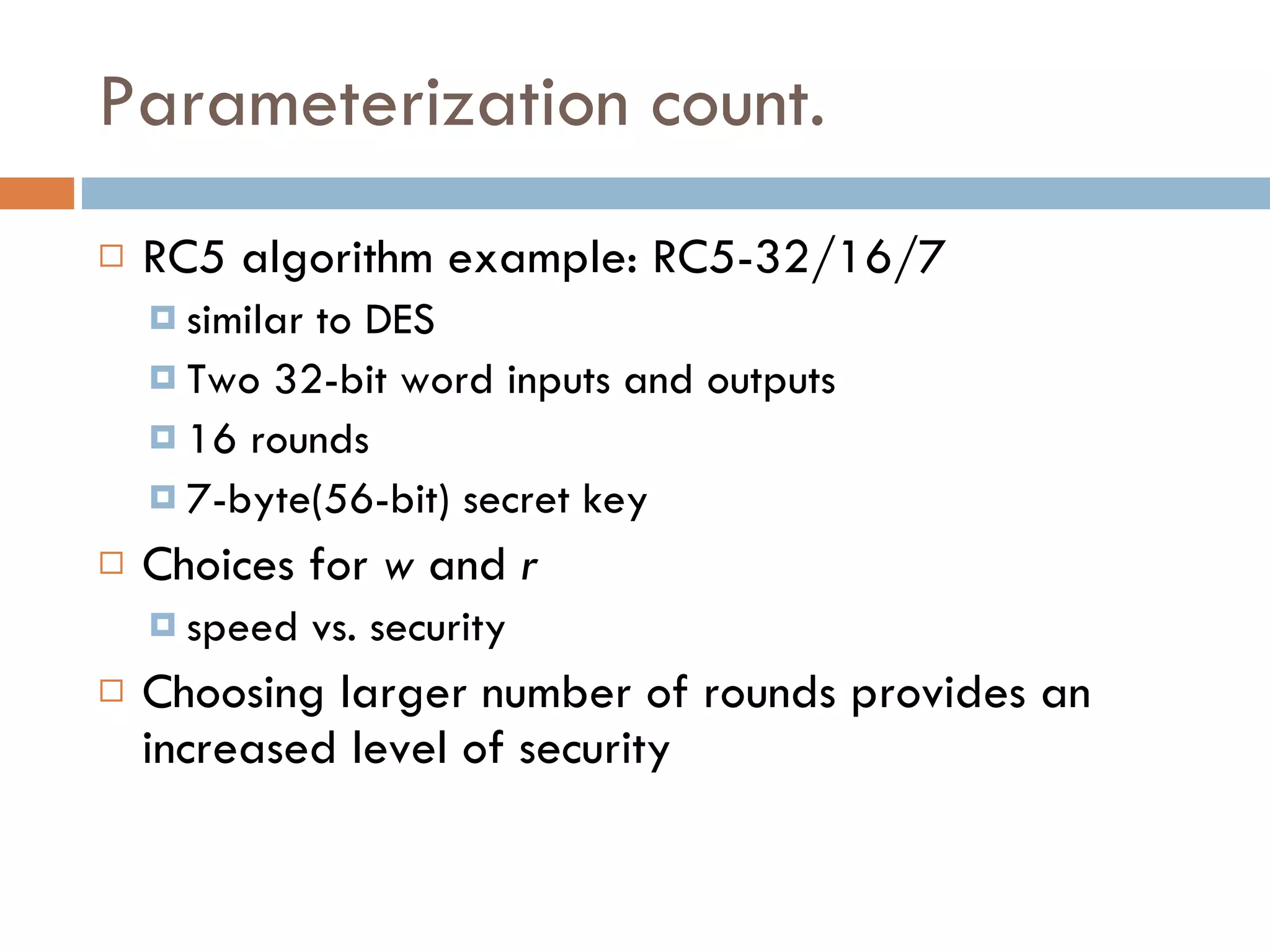 Parameterization count. RC5 algorithm example: RC5-32/16/7 similar to DES Two 32-bit word inputs and outputs 16 rounds 7-byte(56-bit) secret key Choices for  w  and  r speed vs. security Choosing larger number of rounds provides an increased level of security 