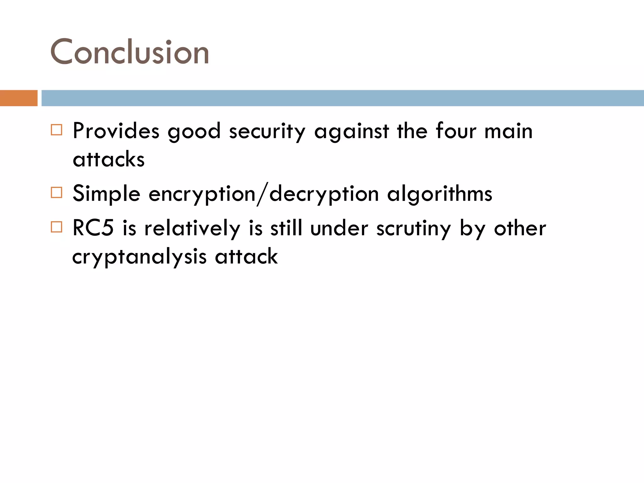 Conclusion Provides good security against the four main attacks Simple encryption/decryption algorithms RC5 is relatively is still under scrutiny by other cryptanalysis attack 