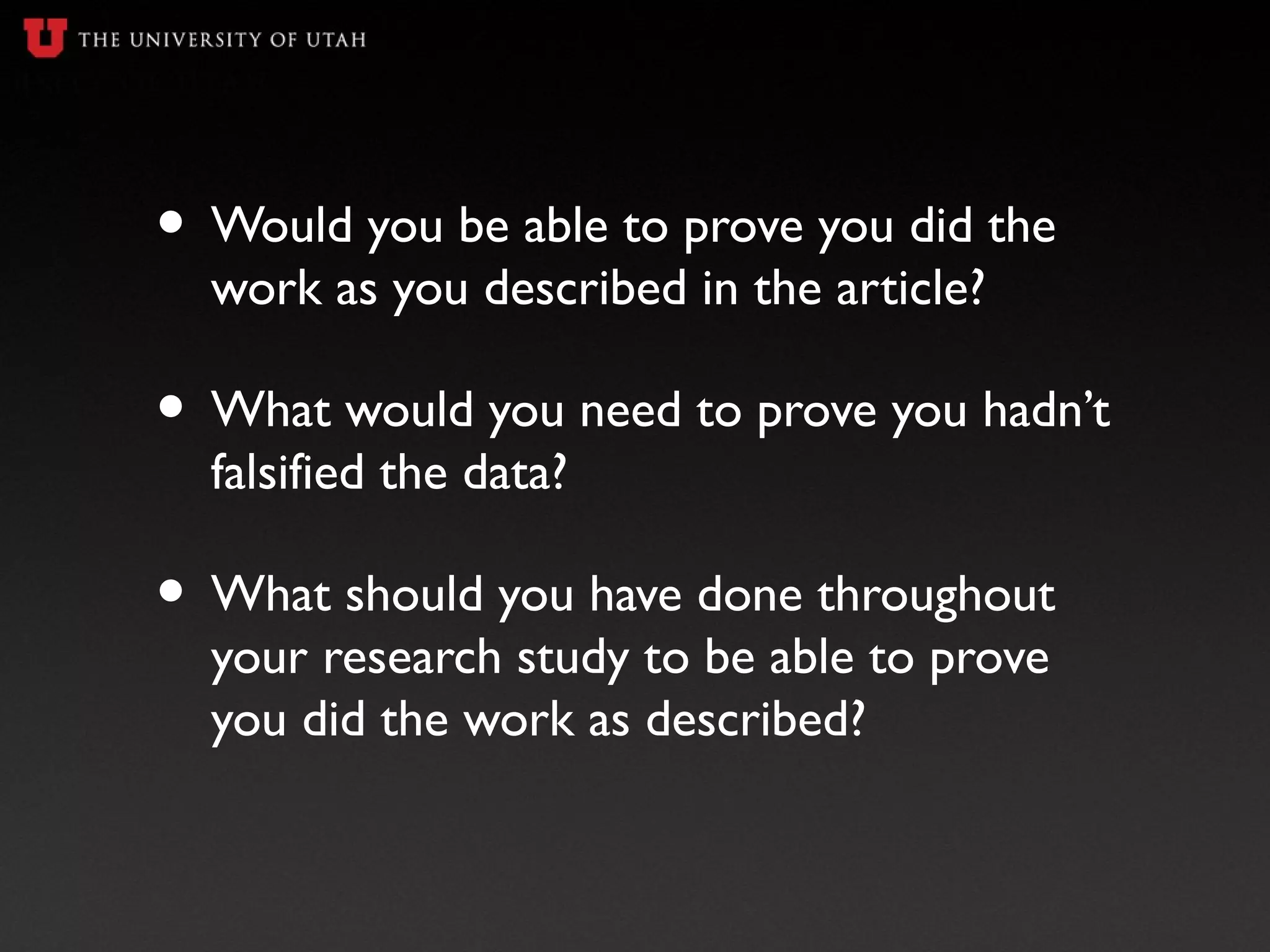 • Would you be able to prove you did the
work as you described in the article?
• What would you need to prove you hadn’t
falsified the data?
• What should you have done throughout
your research study to be able to prove
you did the work as described?
 