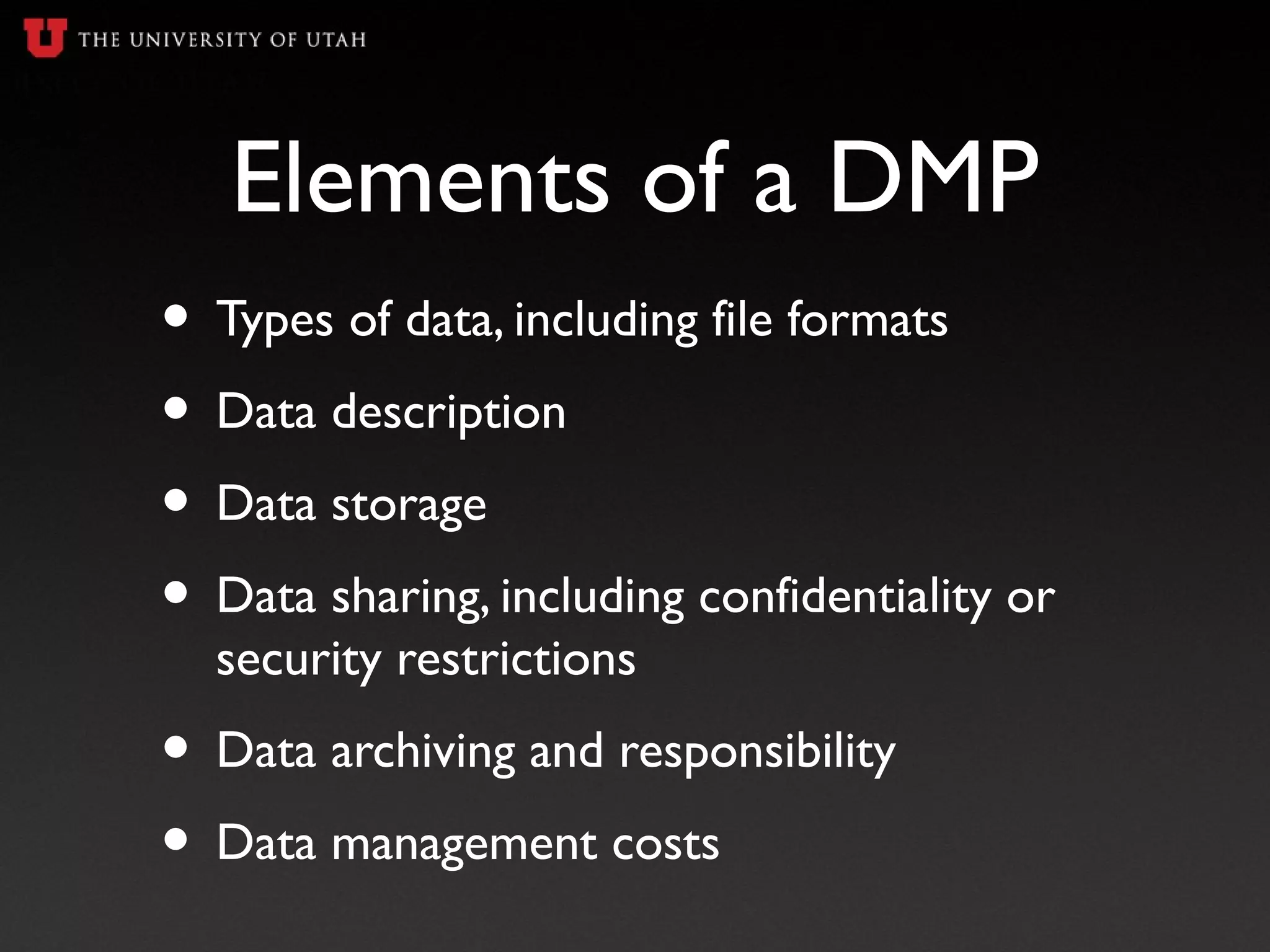 Elements of a DMP
• Types of data, including file formats
• Data description
• Data storage
• Data sharing, including confidentiality or
security restrictions
• Data archiving and responsibility
• Data management costs
 