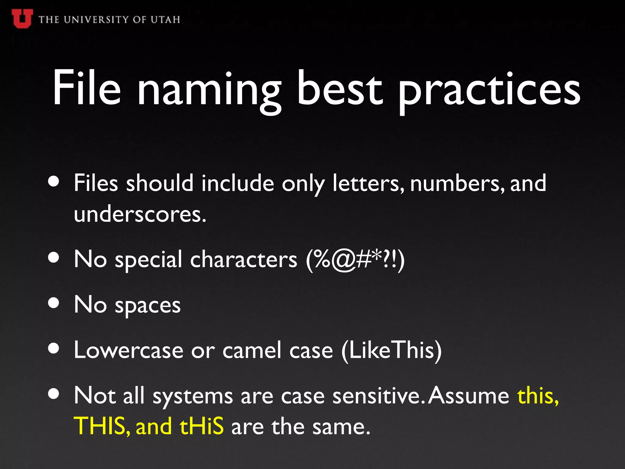 File naming best practices
• Files should include only letters, numbers, and
underscores.
• No special characters (%@#*?!)
• No spaces
• Lowercase or camel case (LikeThis)
• Not all systems are case sensitive.Assume this,
THIS, and tHiS are the same.
 