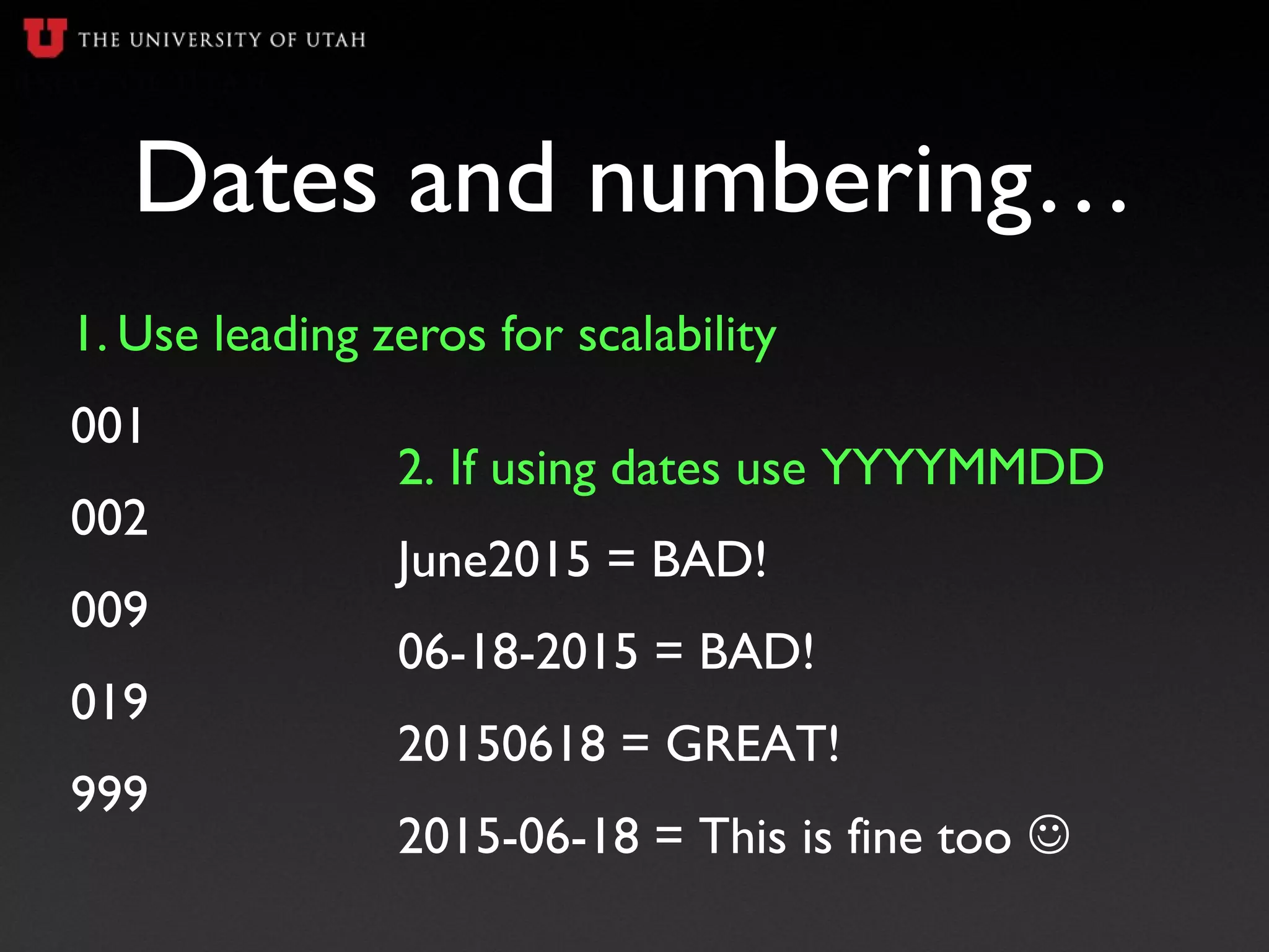 Dates and numbering…
1. Use leading zeros for scalability
001
002
009
019
999
2. If using dates use YYYYMMDD
June2015 = BAD!
06-18-2015 = BAD!
20150618 = GREAT!
2015-06-18 = This is fine too 
 