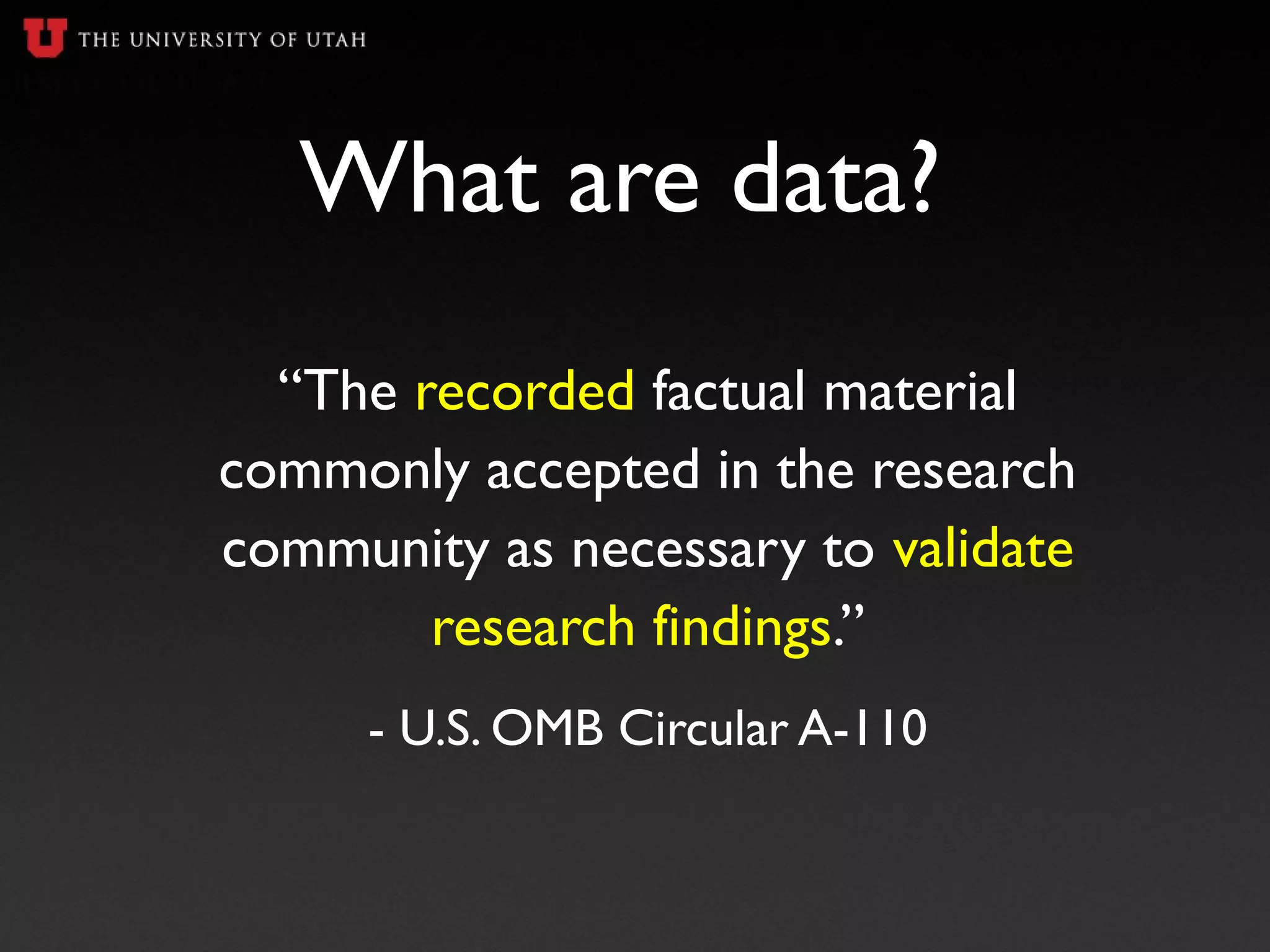 What are data?
“The recorded factual material
commonly accepted in the research
community as necessary to validate
research findings.”
- U.S. OMB Circular A-110
 