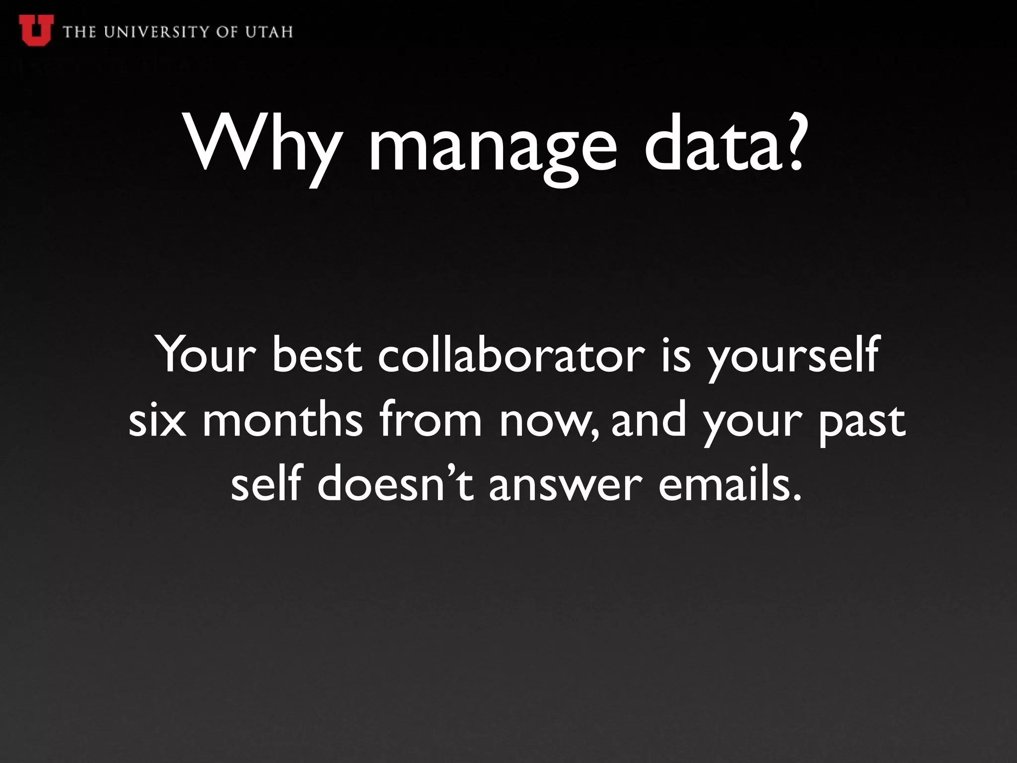 Why manage data?
Your best collaborator is yourself
six months from now, and your past
self doesn’t answer emails.
 