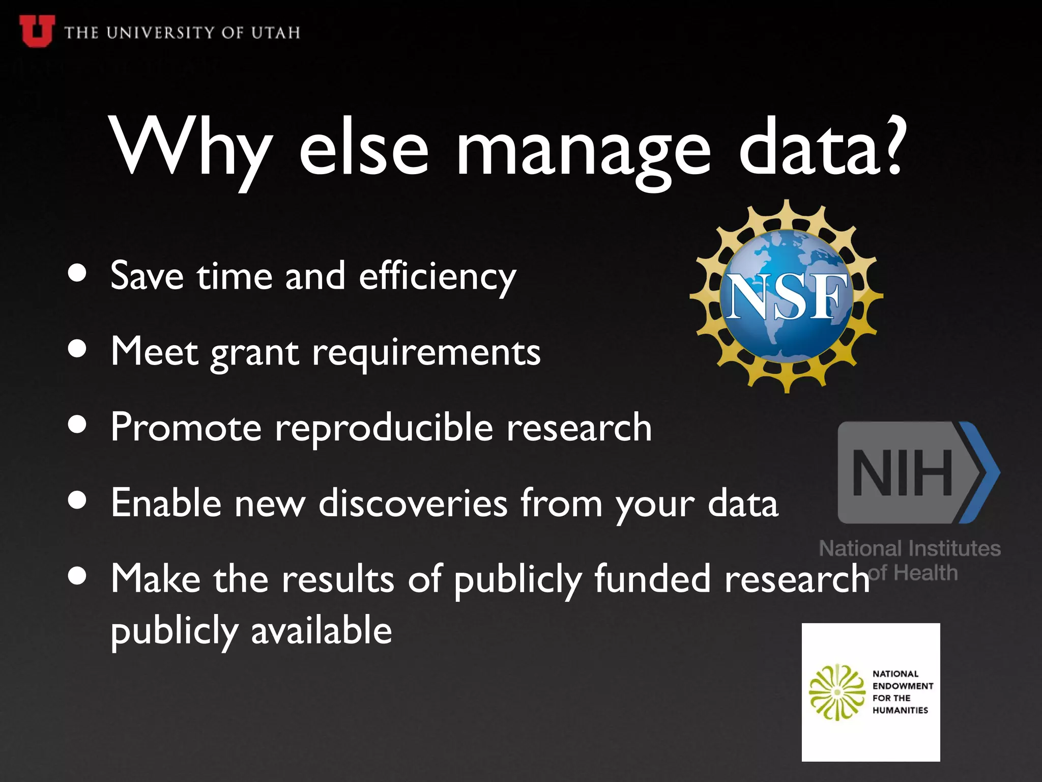 Why else manage data?
• Save time and efficiency
• Meet grant requirements
• Promote reproducible research
• Enable new discoveries from your data
• Make the results of publicly funded research
publicly available
 