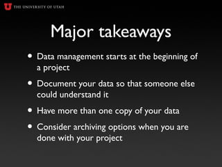 Major takeaways
• Data management starts at the beginning of
a project
• Document your data so that someone else
could und...